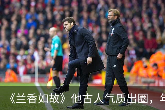 《兰香如故》他古人气质出圈，年轻时好帅，邓超、王凯都喊他老师