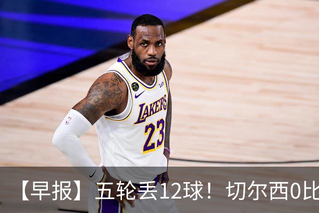 【早报】五轮丢12球！切尔西0比3完败布伦特福德！