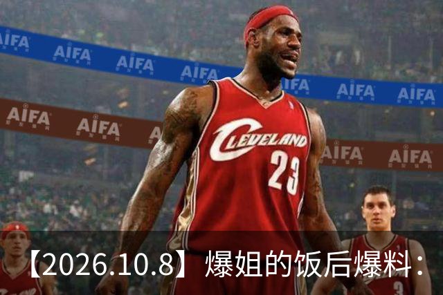 【2026.10.8】爆姐的饭后爆料：生命不止，爆料不息！