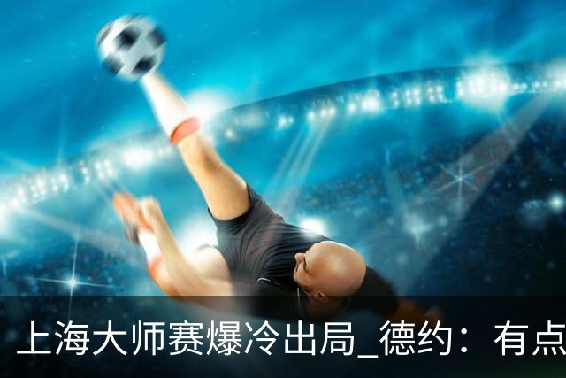 上海大师赛爆冷出局 德约：有点累 精力不够充沛