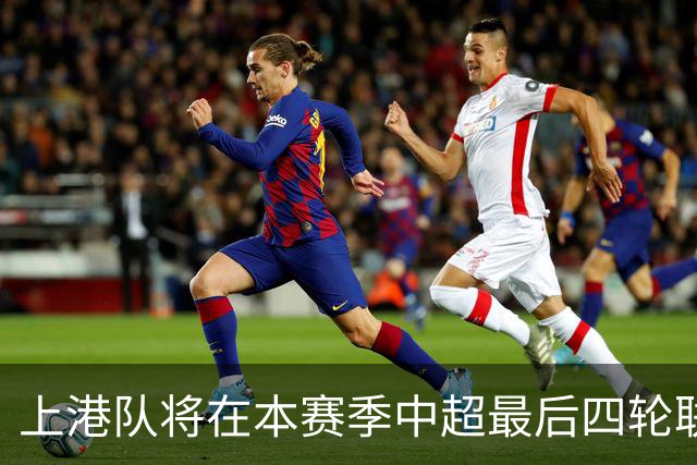 上港队将在本赛季中超最后四轮联赛！对阵容进行大幅度调整