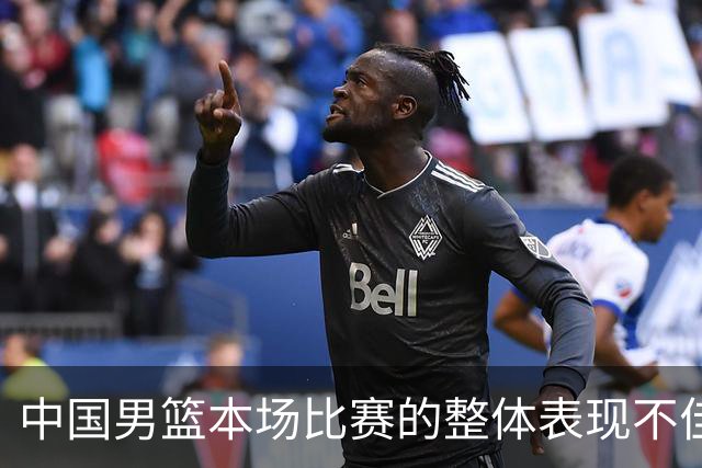 中国男篮本场比赛的整体表现不佳 从始至终都处于比分落后的局面