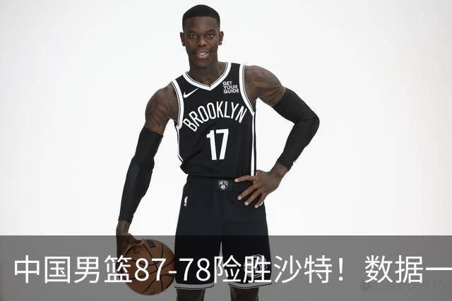 中国男篮87-78险胜沙特！数据一清二楚，不是胡金秋，头号功臣是他