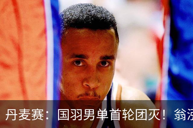 丹麦赛：国羽男单首轮团灭！翁泓阳1-2不敌世界第3，遭遇一轮游