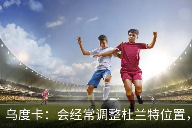 乌度卡：会经常调整杜兰特位置，让他更难被包夹
