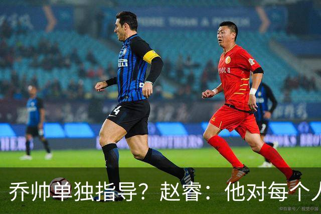 乔帅单独指导？赵睿：他对每个人都进行指导