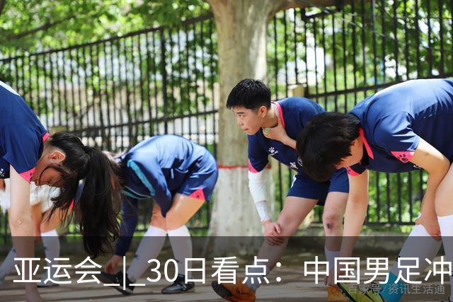 亚运会 | 30日看点：中国男足冲击决赛 跳水要拿“百金”