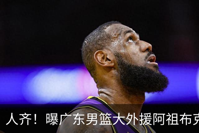人齐！曝广东男篮大外援阿祖布克抵达球队 能否赶上揭幕战引关注