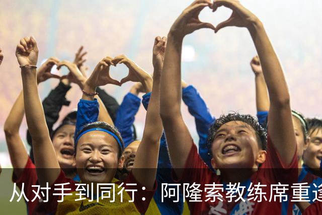 从对手到同行：阿隆索教练席重逢旧敌