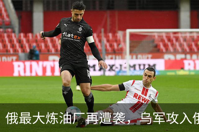 俄最大炼油厂再遭袭，乌军攻入俄第二个州