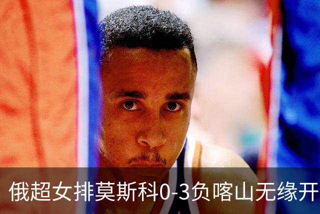 俄超女排莫斯科0-3负喀山无缘开门红 王云蕗替补