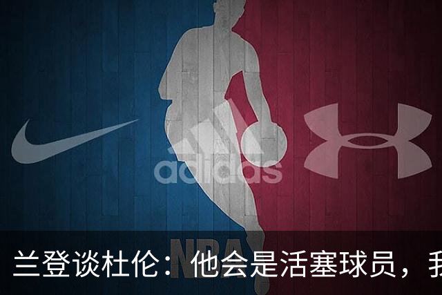 兰登谈杜伦：他会是活塞球员，我整个夏天没和他说过话
