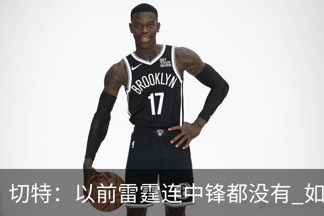 切特：以前雷霆连中锋都没有 如今我和杰林威都成大前锋了