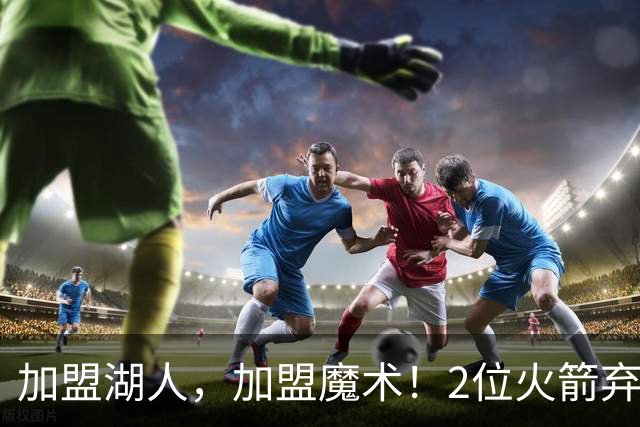 加盟湖人，加盟魔术！2位火箭弃将再签约，只拿临时合同出战季前赛，目标留队
