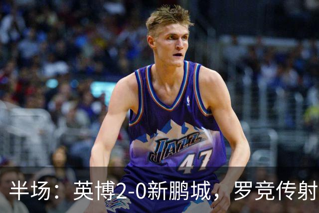 半场：英博2-0新鹏城，罗竞传射，斯坦丘破门