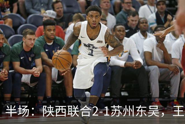半场：陕西联合2-1苏州东吴，王世杰、塞尔马尼破门，米尔扎提闪击