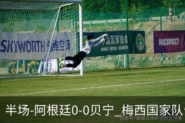 半场-阿根廷0-0贝宁 梅西国家队告别战首发屡造险小蜘蛛失良机