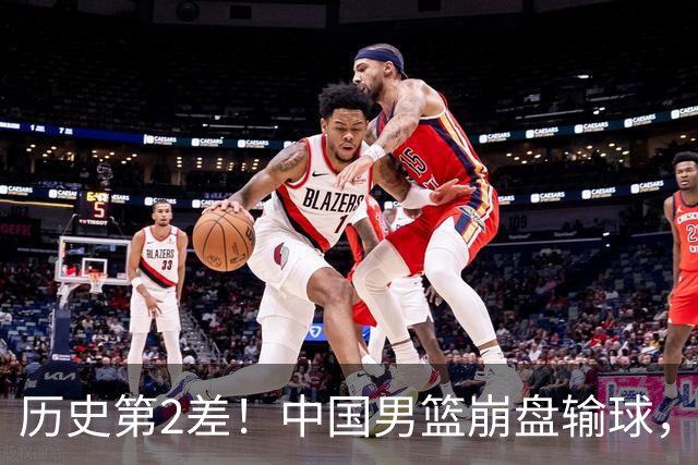 历史第2差！中国男篮崩盘输球，3人难辞其咎，郭士强战术遭质疑！
