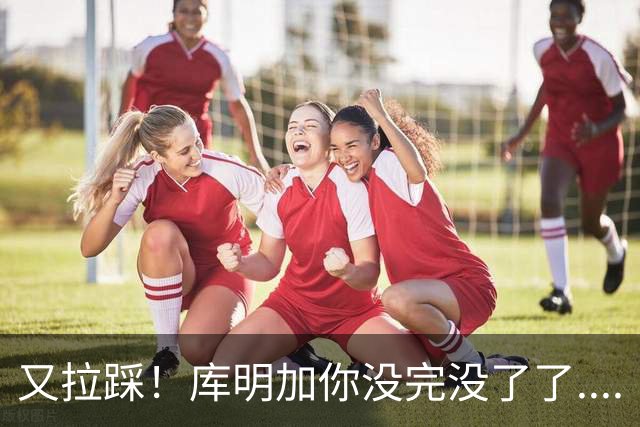 又拉踩！库明加你没完没了了....