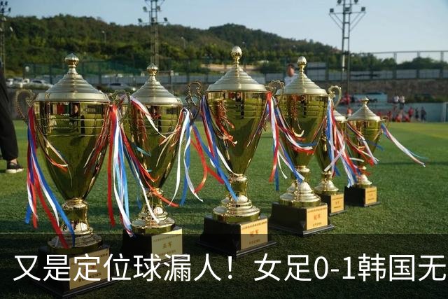 又是定位球漏人！女足0-1韩国无缘铜牌，米利西奇该下课了？