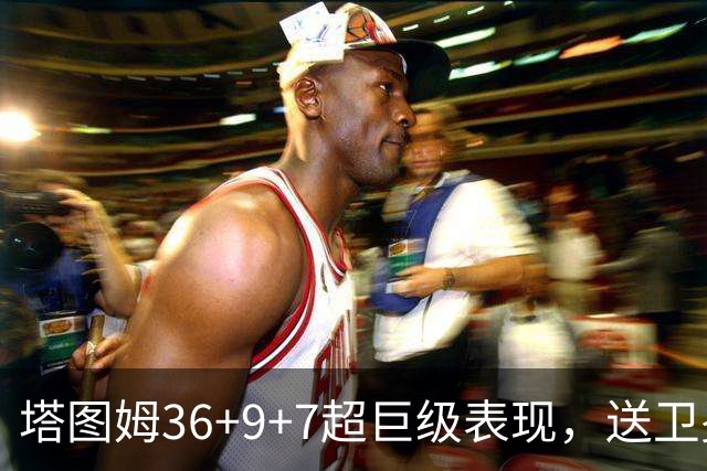 塔图姆36+9+7超巨级表现，送卫冕冠军2连败！一战看清5个现实：唐斯要离队了
