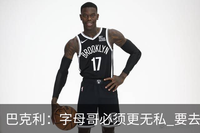 巴克利：字母哥必须更无私 要去改变不能再按雄鹿时期的方式打球