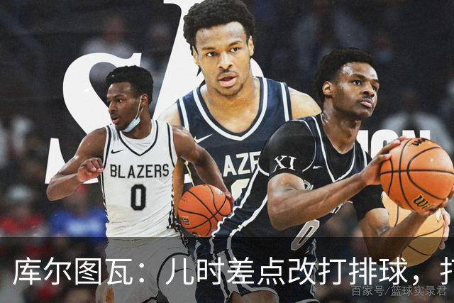 库尔图瓦：儿时差点改打排球，打排球练就了我的敏捷度