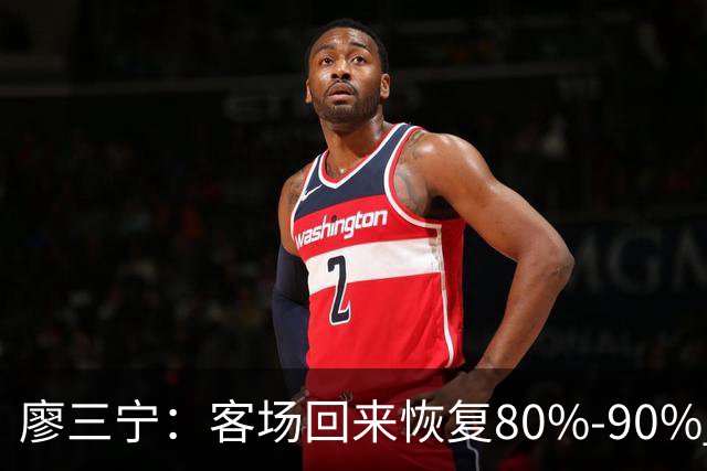 廖三宁：客场回来恢复80%-90% 今晚主场战四川男篮复出