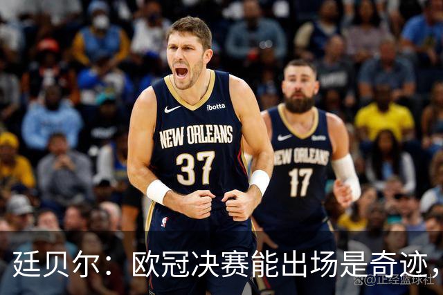 廷贝尔：欧冠决赛能出场是奇迹，能感觉到自己无法全力以赴