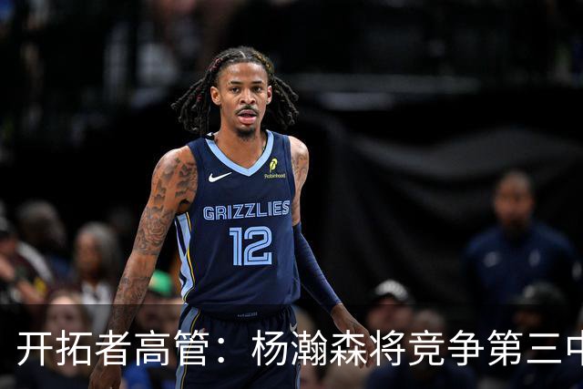 开拓者高管：杨瀚森将竞争第三中锋位置 选中他对中国市场帮助巨大