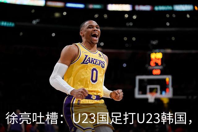 徐亮吐槽：U23国足打U23韩国，裁判居然没罚下对方一个