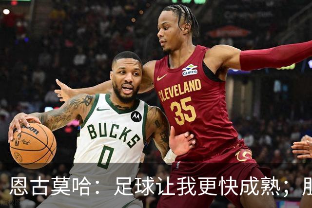 恩古莫哈：足球让我更快成熟；朋友们老是吐槽我太爱笑了