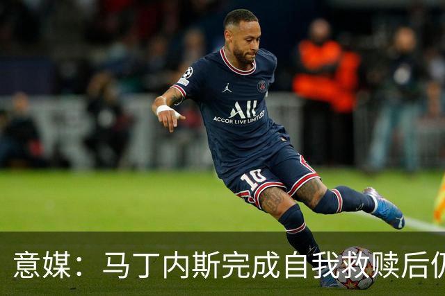 意媒：马丁内斯完成自我救赎后仍是主力，普罗韦德尔施压