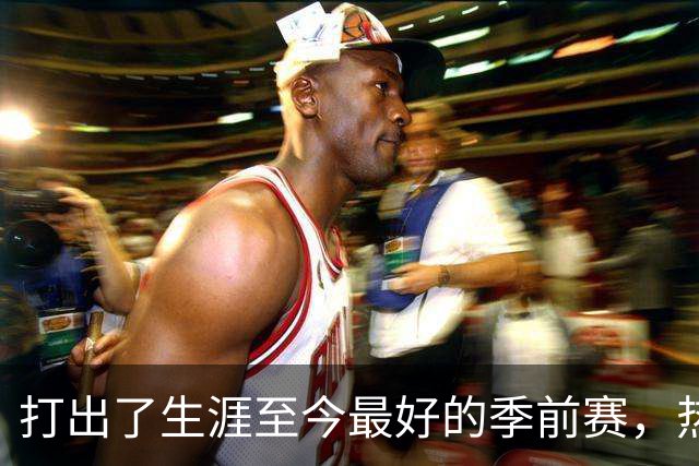 打出了生涯至今最好的季前赛，热火锋线大将的状态相当不错？