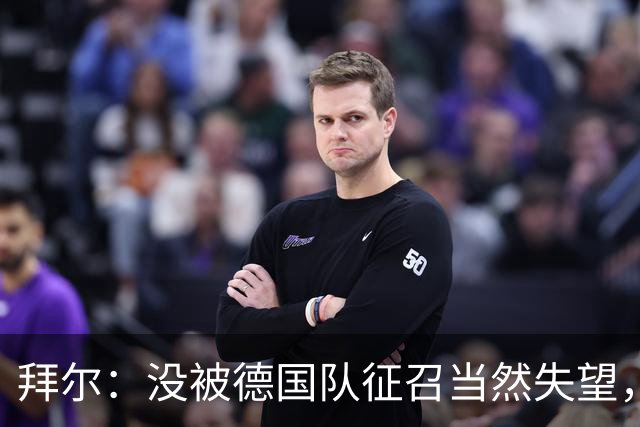 拜尔：没被德国队征召当然失望，但这又不是最后一次机会