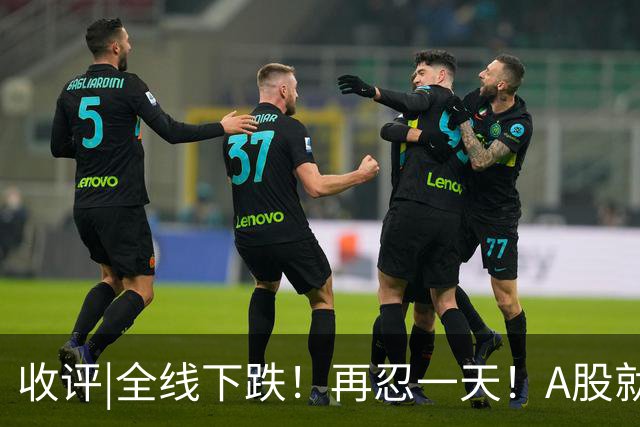 收评|全线下跌！再忍一天！A股就止跌！