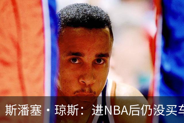 斯潘塞·琼斯：进NBA后仍没买车 还住原来的公寓&不追求奢华穿着