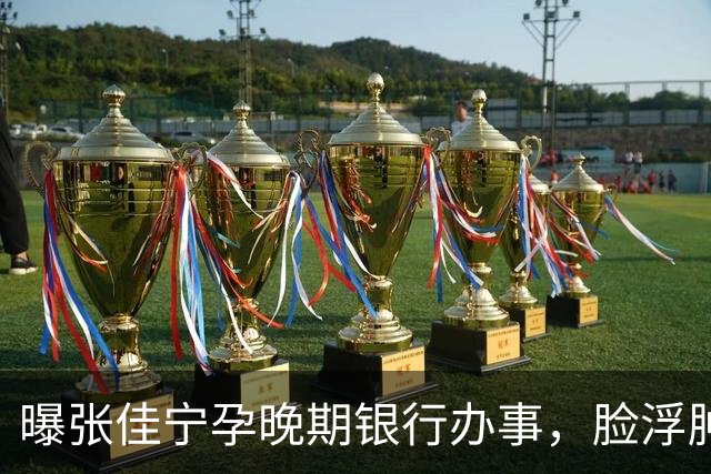 曝张佳宁孕晚期银行办事，脸浮肿走路靠搀扶，7月已显怀男友被扒