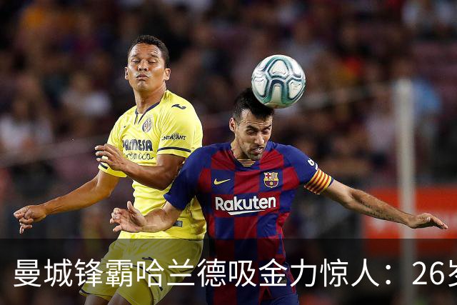 曼城锋霸哈兰德吸金力惊人：26岁身家过亿，场外投资版图曝光