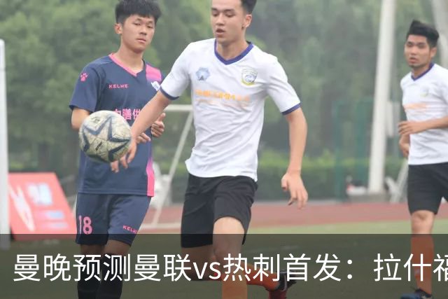 曼晚预测曼联vs热刺首发：拉什福德、巴莱巴先发，库尼亚继续伪九