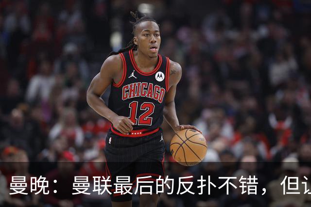 曼晚：曼联最后的反扑不错，但让人不禁想问前面一个小时干嘛去了
