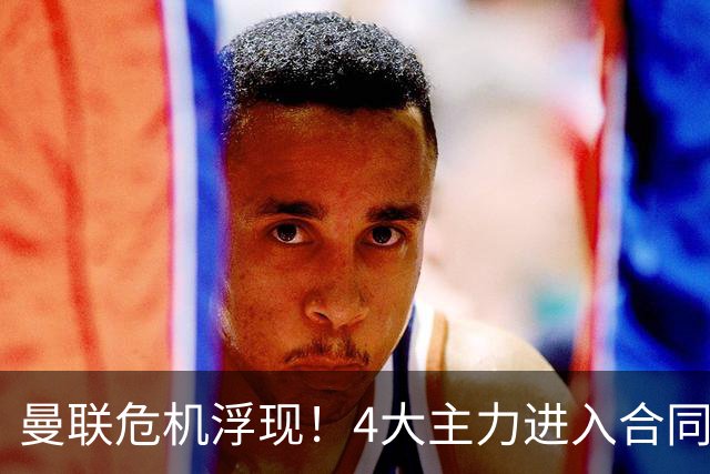 曼联危机浮现！4大主力进入合同年，暂无人提前续约