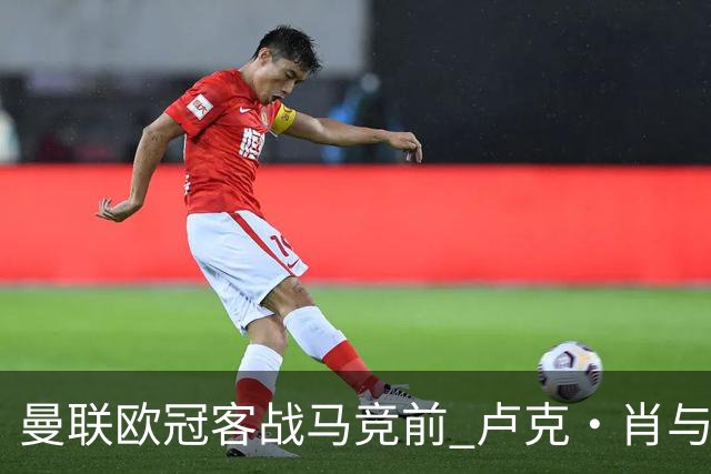 曼联欧冠客战马竞前 卢克·肖与梅努缺席训练引担忧