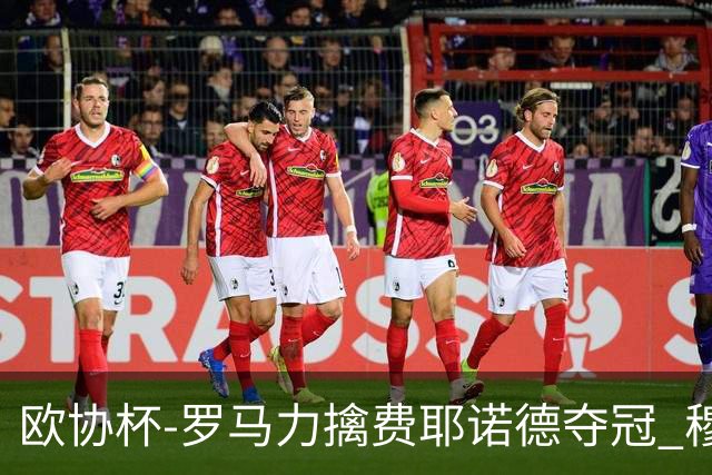 欧协杯-罗马力擒费耶诺德夺冠 穆里尼奥夺全满贯