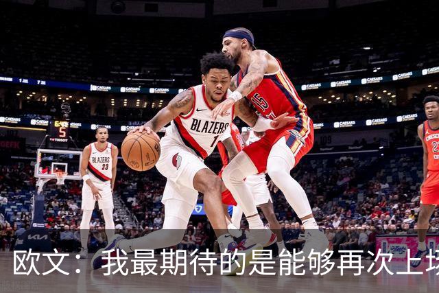 欧文：我最期待的是能够再次上场竞争 我们有机会真正震惊所有人