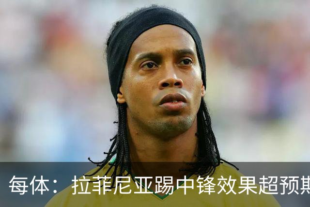 每体：拉菲尼亚踢中锋效果超预期，成无缘小蜘蛛后的完美替代方案