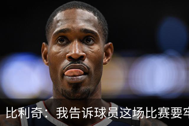 比利奇：我告诉球员这场比赛要牢记一生，绝不能再有下一次