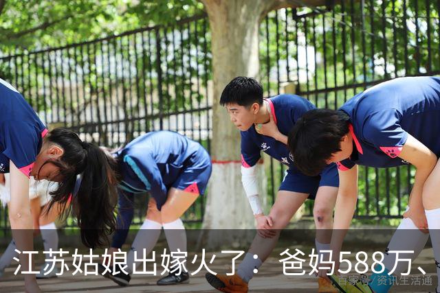 江苏姑娘出嫁火了：爸妈588万、三个哥哥各100万，彩礼还全带回！