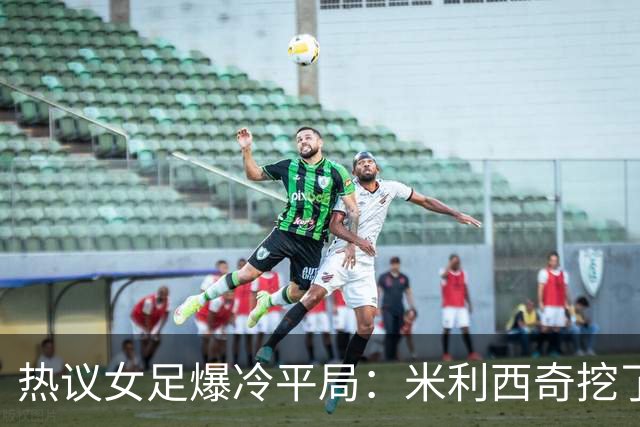 热议女足爆冷平局：米利西奇挖了历史级天坑，洋相何时是个头