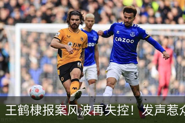 王鹤棣报案风波再失控！发声惹众怒，医院下场，这次谁也'救'不了他